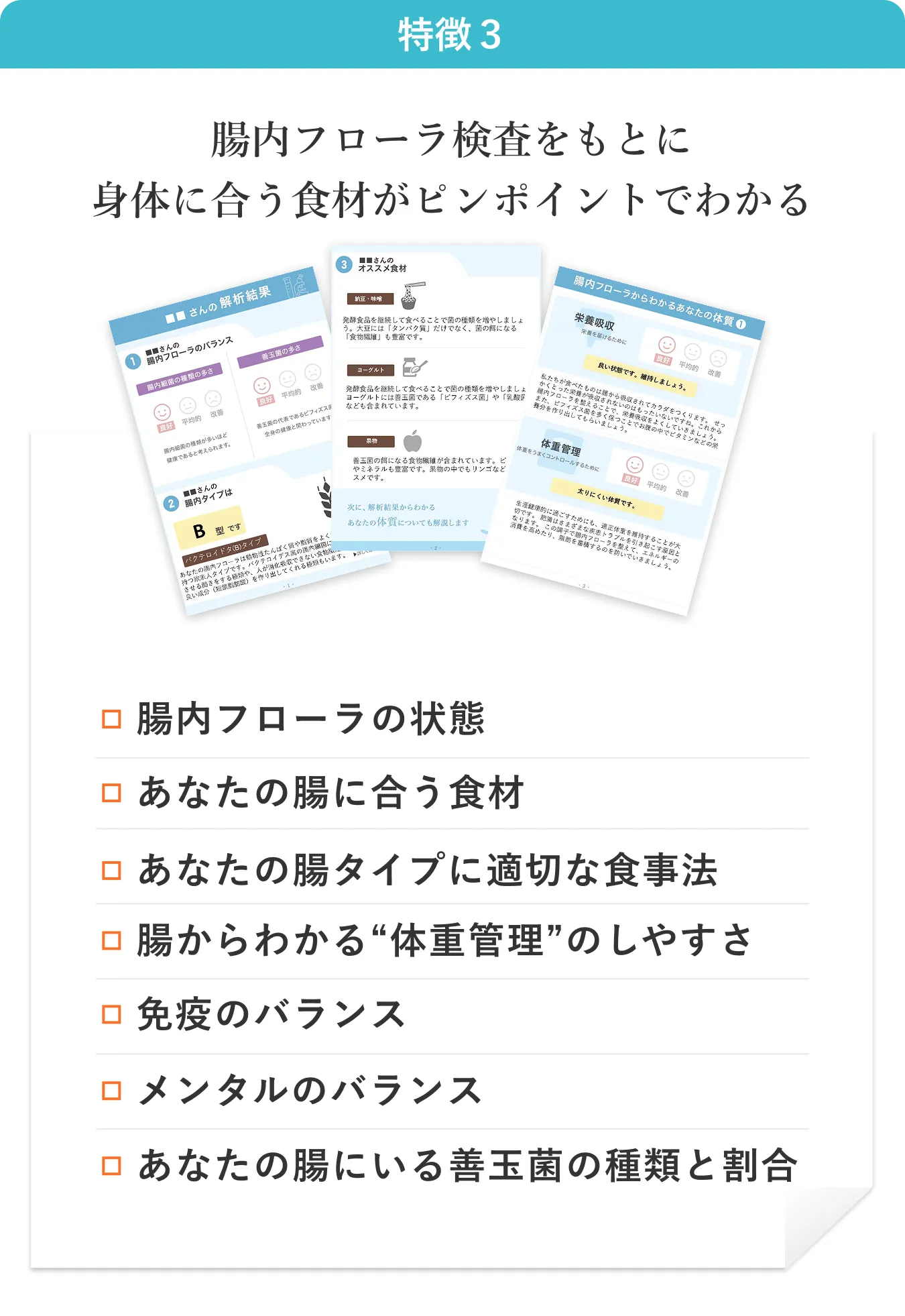 特徴3:腸内フローラ検査をもとに身体に合う食材がピンポイントでわかる。腸内フローラの状態、あなたの腸に合う食材、腸タイプに適切な食事法、体重管理のしやすさ、免疫・メンタルのバランス、善玉菌の種類と割合がわかります